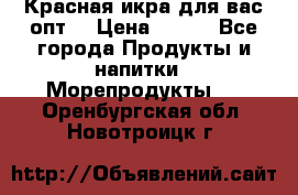 Красная икра для вас.опт. › Цена ­ 900 - Все города Продукты и напитки » Морепродукты   . Оренбургская обл.,Новотроицк г.